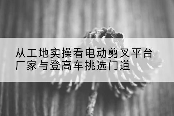 丰满电动剪叉升降平台厂家-从工地实操看电动剪叉平台厂家与登高车挑选门道