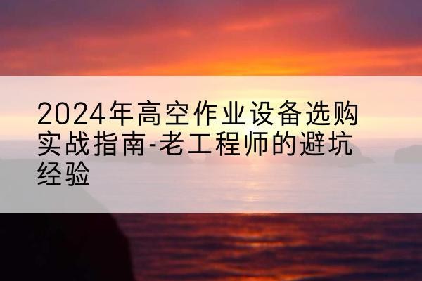 丰满高空作业升降机厂家推荐-2024年高空作业设备选购实战指南-老工程师的避坑经验