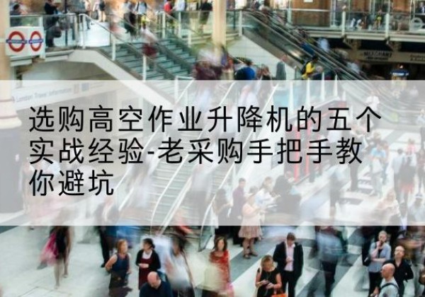 丰满高空作业升降机厂家-选购高空作业升降机的五个实战经验-老采购手把手教你避坑