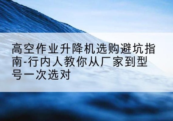 丰满升降平台厂家-高空作业升降机选购避坑指南-行内人教你从厂家到型号一次选对