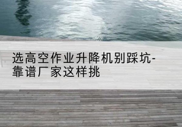 丰满剪叉式升降机厂家-选高空作业升降机别踩坑-靠谱厂家这样挑