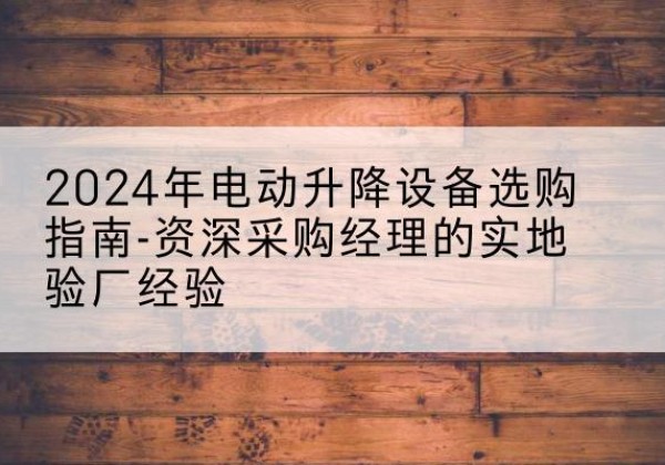 丰满电动剪叉升降平台厂家-2024年电动升降设备选购指南-资深采购经理的实地验厂经验