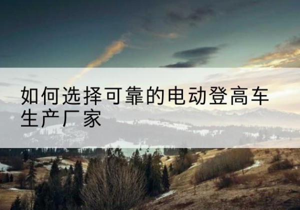 丰满电动登高车厂家-如何选择可靠的电动登高车生产厂家