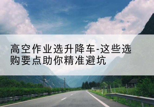 丰满升降车厂家-高空作业选升降车-这些选购要点助你*避坑