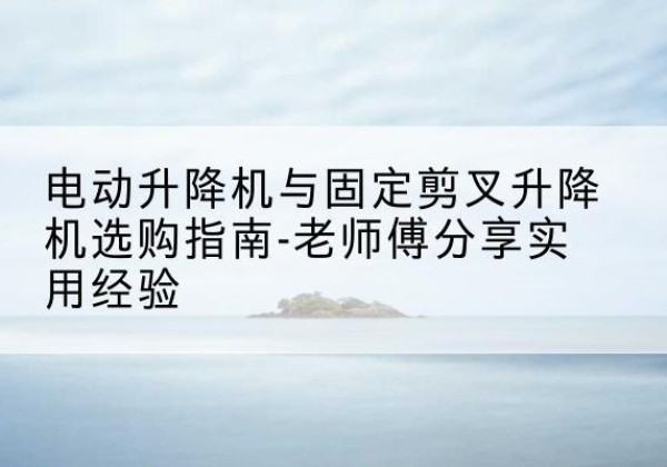 丰满电动升降机怎么选-电动升降机与固定剪叉升降机选购指南-老师傅分享实用经验