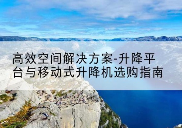 丰满升降平台厂家-*空间解决方案-升降平台与移动式升降机选购指南