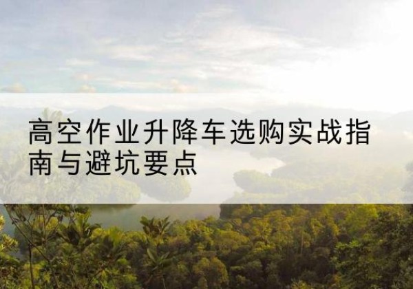 丰满升降车怎么选-高空作业升降车选购实战指南与避坑要点