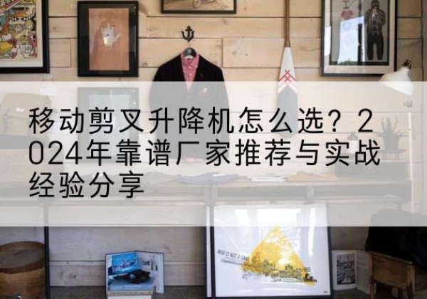 丰满升降平台厂家推荐-移动剪叉升降机怎么选？2024年靠谱厂家推荐与实战经验分享