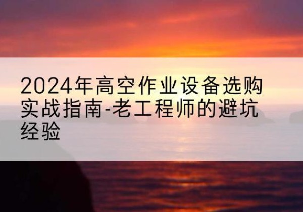 丰满高空作业升降机厂家推荐-2024年高空作业设备选购实战指南-老工程师的避坑经验