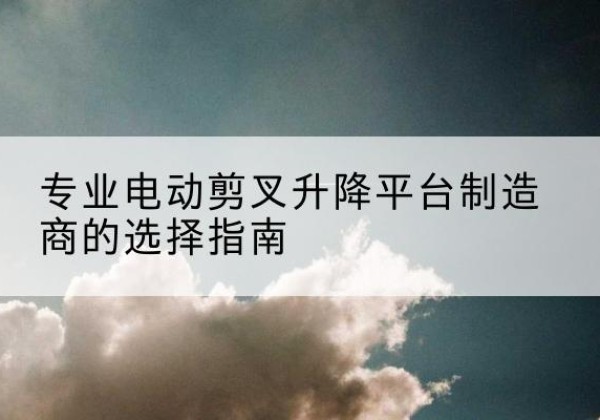 丰满电动剪叉升降平台厂家-专业电动剪叉升降平台制造商的选择指南